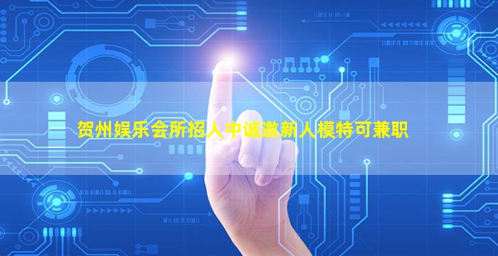 贺州娱乐会所招人中诚邀新人模特可兼职